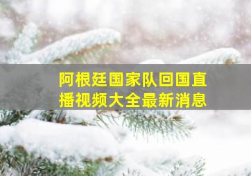 阿根廷国家队回国直播视频大全最新消息