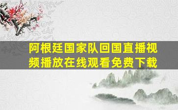 阿根廷国家队回国直播视频播放在线观看免费下载