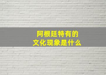 阿根廷特有的文化现象是什么