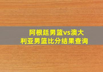 阿根廷男篮vs澳大利亚男篮比分结果查询