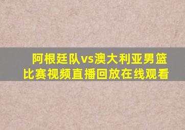 阿根廷队vs澳大利亚男篮比赛视频直播回放在线观看