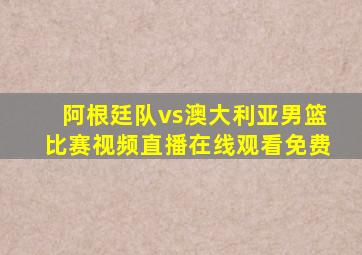 阿根廷队vs澳大利亚男篮比赛视频直播在线观看免费