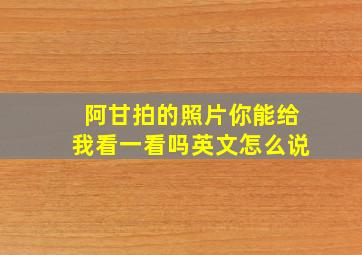 阿甘拍的照片你能给我看一看吗英文怎么说