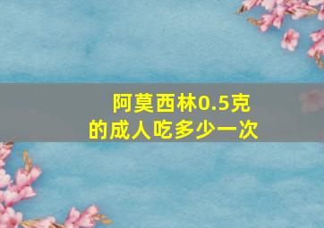 阿莫西林0.5克的成人吃多少一次