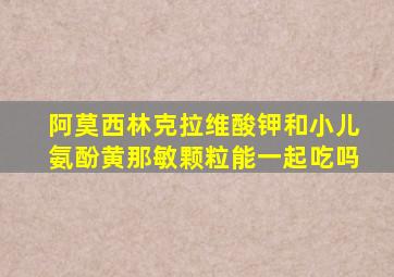 阿莫西林克拉维酸钾和小儿氨酚黄那敏颗粒能一起吃吗