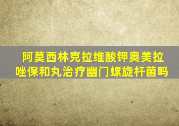 阿莫西林克拉维酸钾奥美拉唑保和丸治疗幽门螺旋杆菌吗