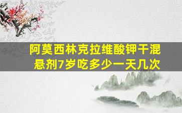 阿莫西林克拉维酸钾干混悬剂7岁吃多少一天几次