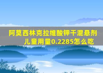 阿莫西林克拉维酸钾干混悬剂儿童用量0.2285怎么吃