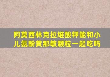 阿莫西林克拉维酸钾能和小儿氨酚黄那敏颗粒一起吃吗