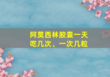 阿莫西林胶囊一天吃几次、一次几粒