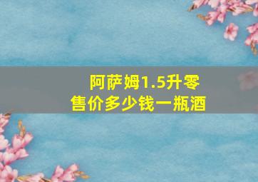 阿萨姆1.5升零售价多少钱一瓶酒