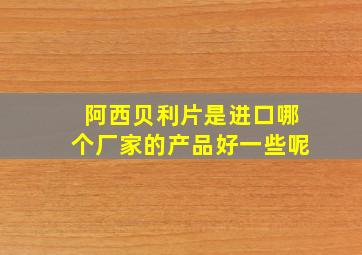 阿西贝利片是进口哪个厂家的产品好一些呢