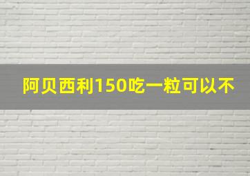 阿贝西利150吃一粒可以不