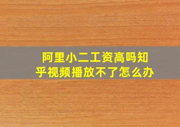 阿里小二工资高吗知乎视频播放不了怎么办