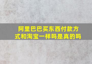 阿里巴巴买东西付款方式和淘宝一样吗是真的吗