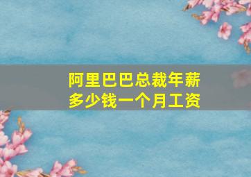 阿里巴巴总裁年薪多少钱一个月工资