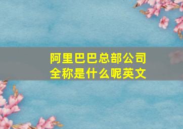 阿里巴巴总部公司全称是什么呢英文