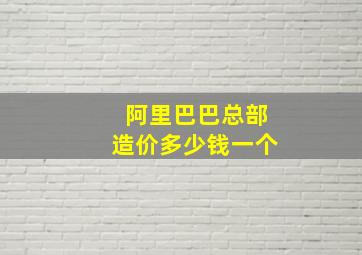 阿里巴巴总部造价多少钱一个