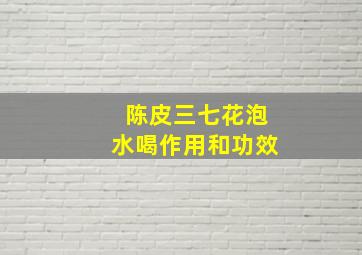 陈皮三七花泡水喝作用和功效