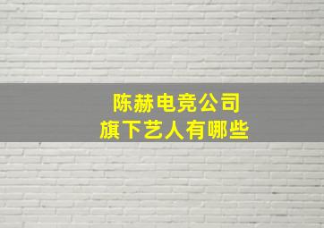 陈赫电竞公司旗下艺人有哪些