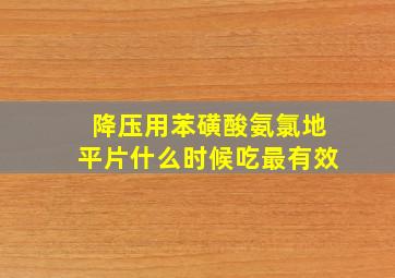 降压用苯磺酸氨氯地平片什么时候吃最有效