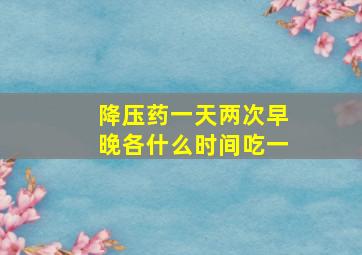 降压药一天两次早晚各什么时间吃一