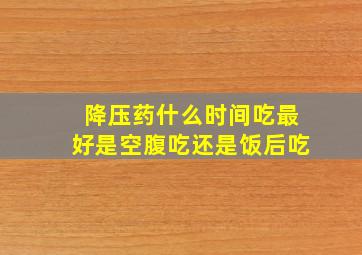 降压药什么时间吃最好是空腹吃还是饭后吃