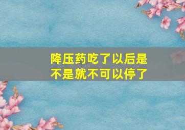 降压药吃了以后是不是就不可以停了