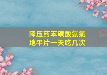 降压药苯磺酸氨氯地平片一天吃几次