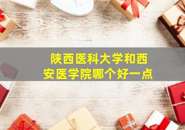 陕西医科大学和西安医学院哪个好一点