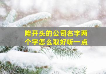 隆开头的公司名字两个字怎么取好听一点