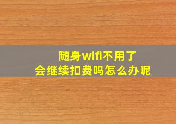 随身wifi不用了会继续扣费吗怎么办呢