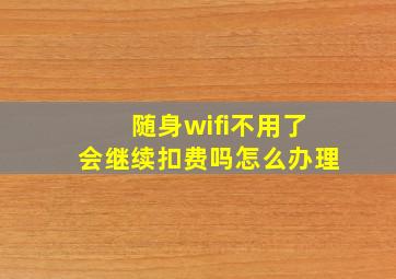 随身wifi不用了会继续扣费吗怎么办理