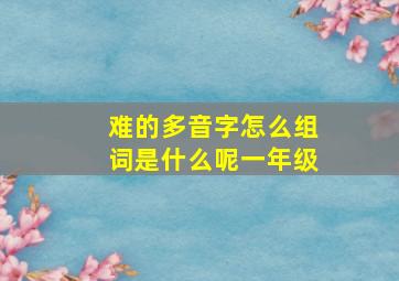 难的多音字怎么组词是什么呢一年级