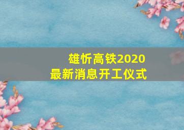 雄忻高铁2020最新消息开工仪式