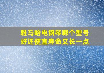 雅马哈电钢琴哪个型号好还便宜寿命又长一点