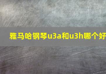 雅马哈钢琴u3a和u3h哪个好