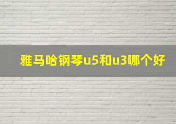 雅马哈钢琴u5和u3哪个好