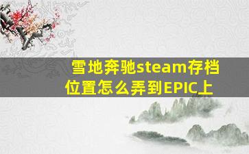 雪地奔驰steam存档位置怎么弄到EPIC上