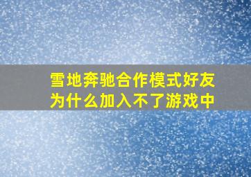 雪地奔驰合作模式好友为什么加入不了游戏中