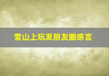 雪山上玩发朋友圈感言