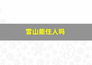 雪山能住人吗