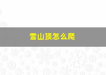 雪山顶怎么爬