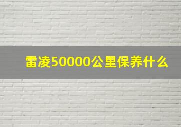 雷凌50000公里保养什么