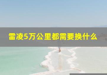 雷凌5万公里都需要换什么