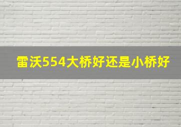 雷沃554大桥好还是小桥好