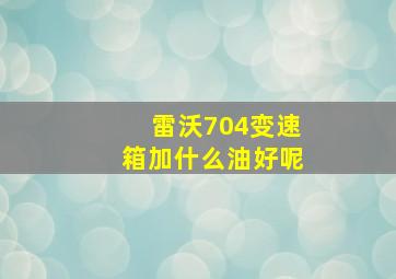 雷沃704变速箱加什么油好呢