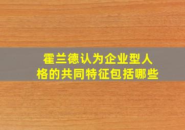 霍兰德认为企业型人格的共同特征包括哪些