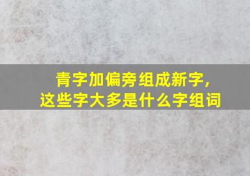 青字加偏旁组成新字,这些字大多是什么字组词