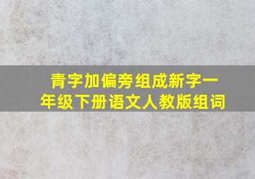 青字加偏旁组成新字一年级下册语文人教版组词